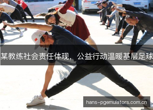 某教练社会责任体现，公益行动温暖基层足球